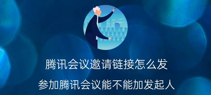 腾讯会议邀请链接怎么发 参加腾讯会议能不能加发起人？